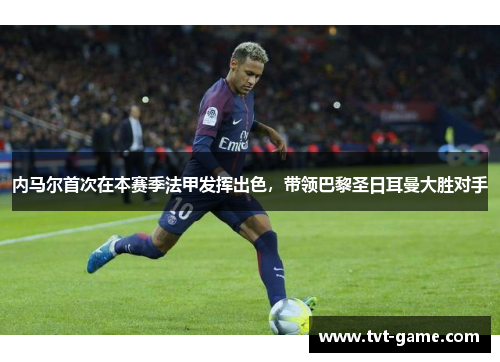 内马尔首次在本赛季法甲发挥出色，带领巴黎圣日耳曼大胜对手