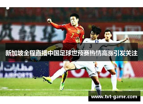 新加坡全程直播中国足球世预赛热情高涨引发关注