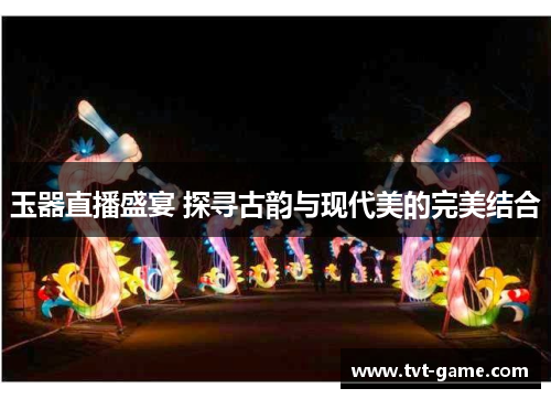 玉器直播盛宴 探寻古韵与现代美的完美结合