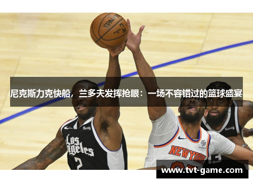尼克斯力克快船，兰多夫发挥抢眼：一场不容错过的篮球盛宴