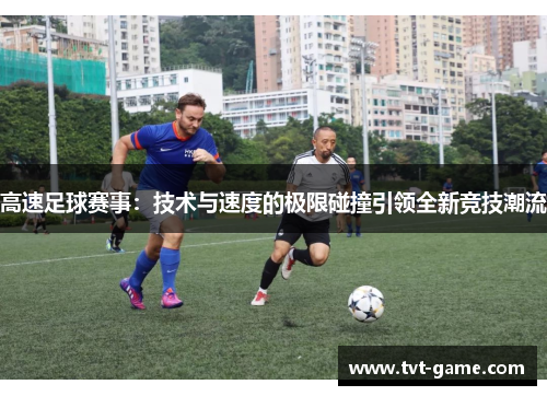高速足球赛事：技术与速度的极限碰撞引领全新竞技潮流