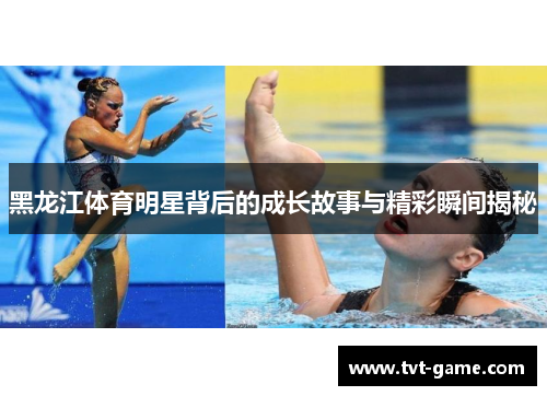黑龙江体育明星背后的成长故事与精彩瞬间揭秘