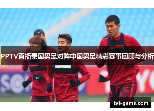 PPTV直播泰国男足对阵中国男足精彩赛事回顾与分析