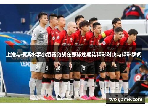 上港与横滨水手小组赛激战在即球迷期待精彩对决与精彩瞬间