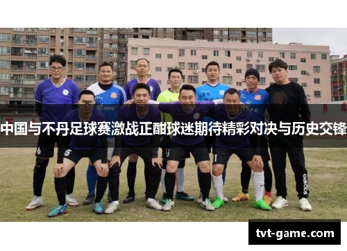 中国与不丹足球赛激战正酣球迷期待精彩对决与历史交锋