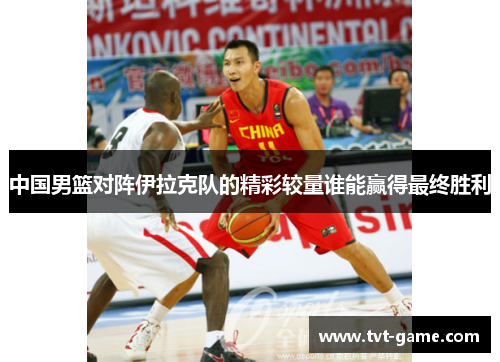 中国男篮对阵伊拉克队的精彩较量谁能赢得最终胜利