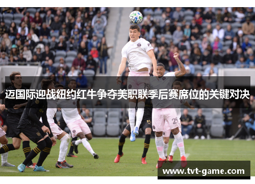 迈国际迎战纽约红牛争夺美职联季后赛席位的关键对决