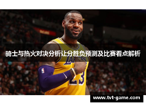 骑士与热火对决分析让分胜负预测及比赛看点解析