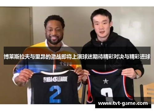 博莱斯拉夫与里昂的激战即将上演球迷期待精彩对决与精彩进球