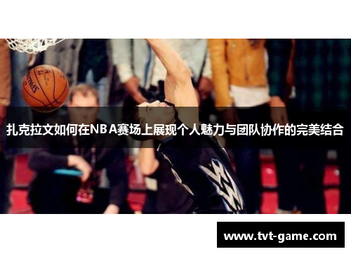 扎克拉文如何在NBA赛场上展现个人魅力与团队协作的完美结合